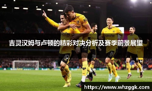 吉灵汉姆与卢顿的精彩对决分析及赛季前景展望