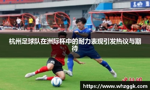杭州足球队在洲际杯中的耐力表现引发热议与期待