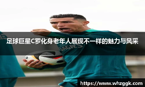 足球巨星C罗化身老年人展现不一样的魅力与风采