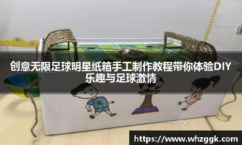 创意无限足球明星纸箱手工制作教程带你体验DIY乐趣与足球激情